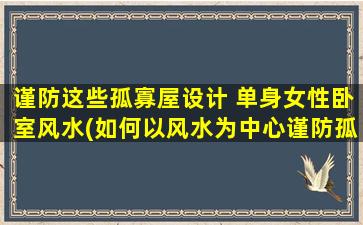 谨防这些孤寡屋设计 单身女性卧室风水(如何以风水为中心谨防孤寡屋设计？)